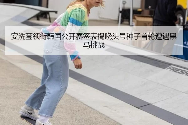 安洗莹领衔韩国公开赛签表揭晓头号种子首轮遭遇黑马挑战